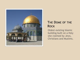 THE DOME OF THE
ROCK
Oldest existing Islamic
building built on a Holy
site claimed by Jews,
Christians and Muslims.
 
