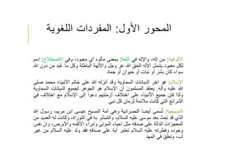 ‫اﻷول‬ ‫المحور‬:‫اللغوية‬ ‫المفردات‬
‫اﻷلوهية‬:‫من‬،‫إله‬‫واﻹله‬‫في‬‫اللغة‬:‫بمعنى‬‫مﺄلوه‬‫أي‬،‫معبود‬‫وفي‬‫اﻻصطﻼح‬:‫ا‬‫سم‬
‫لكل‬‫معبود‬‫يشمل‬‫اﻹله‬‫الحق‬‫ﷲ‬‫عز‬‫وجل‬‫واﻵلهة‬‫الباطلة‬‫وكل‬‫ما‬‫بد‬ُ‫ع‬‫من‬‫د‬‫ون‬‫ﷲ‬
‫سواء‬‫كان‬‫بشر‬‫أو‬‫نبات‬‫أو‬‫حيوان‬‫أو‬‫جماد‬
‫اﻹسﻼم‬:‫هو‬‫اخر‬‫الديانات‬‫السماوية‬‫وقد‬‫أنزله‬‫ﷲ‬‫على‬‫خاتم‬‫اﻷنبياء‬‫محمد‬‫ص‬‫لى‬
‫ﷲ‬‫عليه‬‫وآله‬.‫يعتقد‬‫المسلمون‬‫أن‬‫اﻹسﻼم‬‫هو‬‫الجوهر‬‫لجميع‬‫الديانات‬‫الس‬‫ماوية‬
‫ولذا‬‫فإن‬‫جميع‬‫اﻷنبياء‬‫على‬‫اختﻼف‬‫أزمنتهم‬‫دعوا‬‫إلى‬‫اﻹسﻼم‬‫مع‬‫اختﻼف‬‫ف‬‫ي‬
‫الشرائع‬‫التي‬‫كانت‬‫مﻼئمة‬ِ‫لزمان‬‫كل‬‫نبي‬
‫المسيحية‬:‫سمى‬ُ‫ت‬‫أيضا‬‫النصرانية‬‫وهي‬‫أمة‬‫المسيح‬‫عيسى‬‫ابن‬،‫مريم‬‫ر‬‫سول‬‫ﷲ‬
‫الذي‬‫قد‬‫عث‬ُ‫ب‬‫بعد‬‫موسى‬‫عليه‬،‫السﻼم‬‫ر‬ّ‫ش‬‫ب‬ُ‫م‬‫وال‬‫به‬‫في‬،‫التوراة‬‫وكان‬‫ت‬‫له‬‫العديد‬‫من‬
‫المعجزات‬‫الدالة‬‫على‬‫صدقه‬‫مثل‬‫احياء‬‫الموتى‬‫وابراء‬‫اﻷكمه‬،‫واﻷبرص‬‫وان‬‫ن‬‫فس‬
‫وجوده‬‫وفطرته‬‫عليه‬‫السﻼم‬‫تعتبر‬‫آية‬‫على‬‫صدقه‬‫فقد‬‫ولد‬‫عليه‬‫السﻼم‬‫من‬‫غير‬
،‫أب‬‫ونطق‬‫في‬‫المهد‬
 