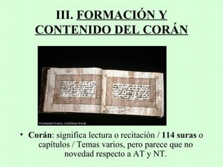III. FORMACIÓN Y
    CONTENIDO DEL CORÁN




• Corán: significa lectura o recitación / 114 suras o
    capítulos / Temas varios, pero parece que no
            novedad respecto a AT y NT.
 