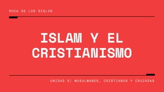 ISLAM Y EL
CRISTIANISMO
ROCA DE LOS SIGLOS
U N I D A D 5 | M U S U L M A N E S , C R I S T I A N O S Y C R U Z A D A S
 