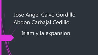Islam y la expansion
Jose Angel Calvo Gordillo
Abdon Carbajal Cedillo
 
