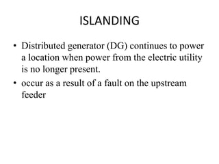 ISLANDING
• Distributed generator (DG) continues to power
a location when power from the electric utility
is no longer present.
• occur as a result of a fault on the upstream
feeder
 