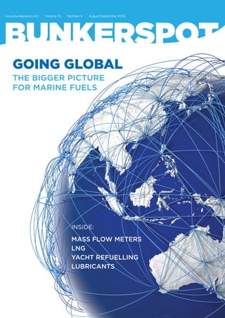 www.bunkerspot.com Volume 13 Number 4 August/September 2016
INSIDE:
MASS FLOW METERS
LNG
YACHT REFUELLING
LUBRICANTS
GOING GLOBAL
THE BIGGER PICTURE
FOR MARINE FUELS
 