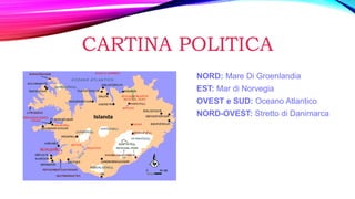 CARTINA POLITICA
NORD: Mare Di Groenlandia
EST: Mar di Norvegia
OVEST e SUD: Oceano Atlantico
NORD-OVEST: Stretto di Danimarca
 