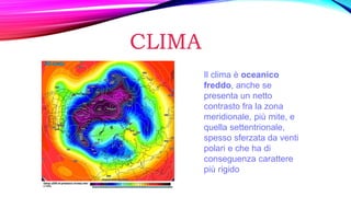 CLIMA
Il clima è oceanico
freddo, anche se
presenta un netto
contrasto fra la zona
meridionale, più mite, e
quella settentrionale,
spesso sferzata da venti
polari e che ha di
conseguenza carattere
più rigido
 