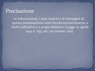 PrecisazionePrecisazione
Le informazioni, i testi inseriti e le immagini di
questa presentazione sono forniti esclusivamente a
titolo indicativo e a scopo didattico (Legge 22 aprile
1941 n. 633, art. 70 comma 1 bis).
 