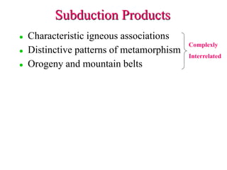 Subduction Products
 Characteristic igneous associations
 Distinctive patterns of metamorphism
 Orogeny and mountain belts
Complexly
Interrelated
 