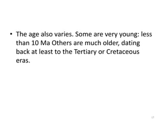 • The age also varies. Some are very young: less
than 10 Ma Others are much older, dating
back at least to the Tertiary or Cretaceous
eras.
17
 