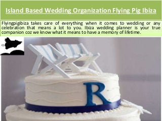 Island Based Wedding Organization Flying Pig Ibiza
Flyingpigibiza takes care of everything when it comes to wedding or any
celebration that means a lot to you. Ibiza wedding planner is your true
companion coz we know what it means to have a memory of lifetime.
 
