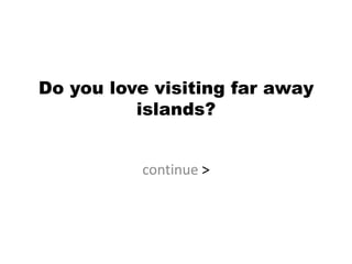 Do you love visiting far away
          islands?


          continue >
 