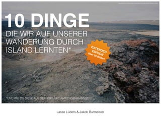 10 DINGE! 
DIE WIR AUF UNSERER 
WANDERUNG DURCH 
ISLAND LERNTEN* 
über 50 Bilder!! 
*UND WIE DU DIESE AUF DEIN PROJEKT ANWENDEN KANNST. 
http://hqscreen.com/mountains-landscapes-rocks-fog-iceland-wallpaper-25884/ 
! 
EXTENDED 
EDITION! 
Lasse Lüders & Jakob Burmeister 
 