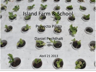 Island Farm & School
Proyecto Piloto
Daniel Pechthalt
Gestor
Abril 21 2013
 
