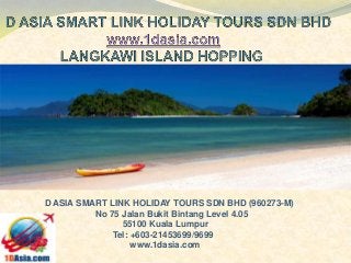 a D ASIA SMART LINK HOLIDAY TOURS SDN BHD (960273-M)
No 75 Jalan Bukit Bintang Level 4.05
55100 Kuala Lumpur
Tel: +603-21453699/9699
www.1dasia.com
 