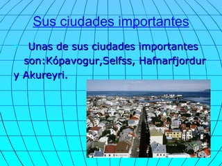 Sus ciudades importantes Unas de sus ciudades importantes  son:Kópavogur,Selfss, Hafnarfjordur y Akureyri. 