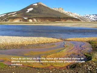 Cerca de um terço da ilha fica acima dos seiscentos metros de
altitude, e as montanhas tomam cores irreais graças à atividade
vulcânica
 