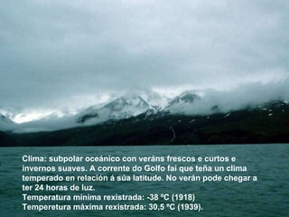 Clima: subpolar oceánico con veráns frescos e curtos e invernos suaves. A corrente do Golfo fai que teña un clima temperado en relación á súa latitude. No verán pode chegar a ter 24 horas de luz. Temperatura mínima rexistrada: -38 ºC (1918) Temperetura máxima rexistrada: 30,5 ºC (1939). 