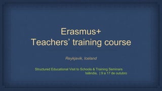 Erasmus+
Teachers’ training course
Reykjavik, Iceland
Structured Educational Visit to Schools & Training Seminars
Islândia, | 9 a 17 de outubro
 