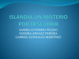 SAMIRA GUTIERREZ PULIDO
SANDRA ARNAEZ PEREIRA
GABRIEL GONZALEZ MARTINEZ
 