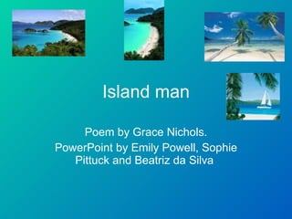 Island man Poem by Grace Nichols. PowerPoint by Emily Powell, Sophie Pittuck and Beatriz da Silva   