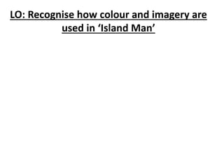 ‘Island Man’ LO: Recognise how colour and imagery are 
used in ‘Island Man’ 
 