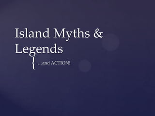 Island Myths &
Legends
  {   …and ACTION!
 