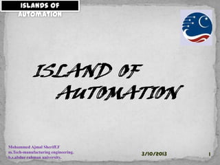 Islands of
    Automation




            ISLAND OF
              AUTOMATION

Mohammed Ajmal Sheriff.F
m.Tech-manufacturing engineering.
                                    3/10/2013   1
b.s.abdur rahman university.
 