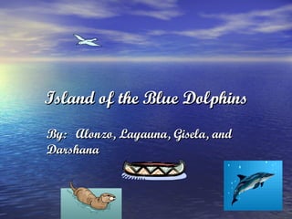 Island of the Blue Dolphins By: Alonzo, Layauna, Gisela, and Darshana 