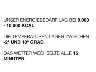 UNSER ENERGIEBEDARF LAG BEI 8.000 
- 10.000 KCAL ! 
! 
DIE TEMPERATUREN LAGEN ZWISCHEN 
-2° UND 10° GRAD. 
! 
DAS WETTER WECHSELTE ALLE 15 
MINUTEN. 
 