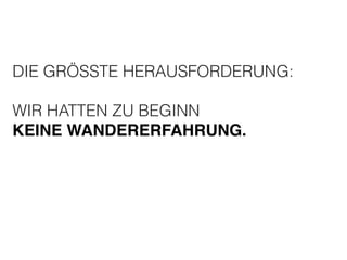 DIE GRÖSSTE HERAUSFORDERUNG: 
! 
WIR HATTEN ZU BEGINN 
KEINE WANDERERFAHRUNG. 
 