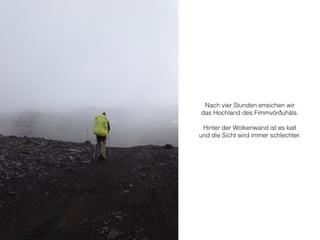 Nach vier Stunden erreichen wir 
das Hochland des Fimmvörðuháls. 
! 
Hinter der Wolkenwand ist es kalt 
und die Sicht wird immer schlechter. 
 