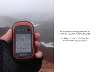 Am späten Nachmittag erreichen wir 
einen der jüngsten Vulkane der Erde. 
! 
Der Magni entstand 2010 bei dem 
Ausbruch des Eyjafjallajökull. 
 