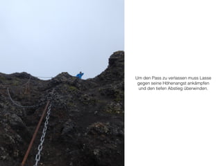 Um den Pass zu verlassen muss Lasse 
gegen seine Höhenangst ankämpfen 
und den tiefen Abstieg überwinden. 
 