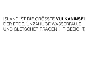 ISLAND IST DIE GRÖSSTE VULKANINSEL 
DER ERDE. UNZÄHLIGE WASSERFÄLLE 
UND GLETSCHER PRÄGEN IHR GESICHT. 
 