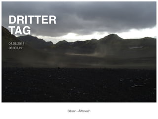 DRITTER! 
TAG 
04.08.2014 
06:30 Uhr 
Básar - Álftavatn 
 