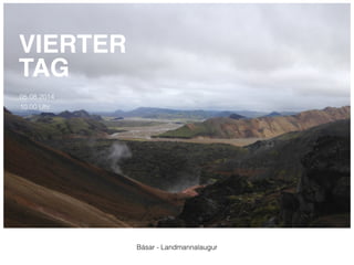 Básar - Landmannalaugur 
VIERTER! 
TAG 
05.08.2014 
10:00 Uhr 
 