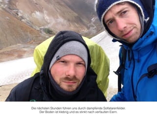Die nächsten Stunden führen uns durch dampfende Solfatarenfelder. 
Der Boden ist klebrig und es stinkt nach verfaulten Eiern. 
 