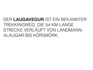 DER LAUGAVEGUR IST EIN BEKANNTER 
TREKKINGWEG. DIE 54 KM LANGE 
STRECKE VERLÄUFT VON LANDMANN-ALAUGAR 
BIS ÞÓRSMÖRK. 
 