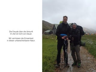 Die Freude über die Ankunft 
im Ziel ist nicht von Dauer. 
! 
Wir vermissen die Einsamkeit 
in dieser unberechenbaren Natur. 
 