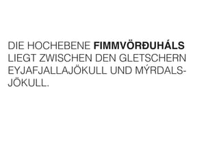 DIE HOCHEBENE FIMMVÖRÐUHÁLS 
LIEGT ZWISCHEN DEN GLETSCHERN 
EYJAFJALLAJÖKULL UND MÝRDALS-JÖKULL. 
 