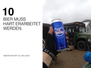 10 
BIER MUSS 
HART ERARBEITET 
WERDEN. 
ABENTEUER STATT ALL INCLUSIVE. 
 