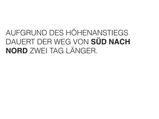 AUFGRUND DES HÖHENANSTIEGS 
DAUERT DER WEG VON SÜD NACH! 
NORD ZWEI TAG LÄNGER. 
 