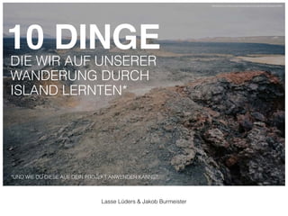 10 DINGE! 
DIE WIR AUF UNSERER 
WANDERUNG DURCH 
ISLAND LERNTEN* 
*UND WIE DU DIESE AUF DEIN PROJEKT ANWENDEN KANNST. 
http://hqscreen.com/mountains-landscapes-rocks-fog-iceland-wallpaper-25884/ 
Lasse Lüders & Jakob Burmeister 
 