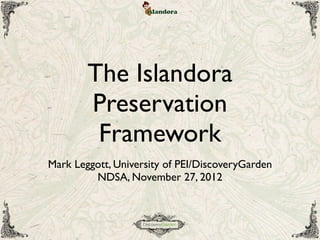 The Islandora
Preservation
Framework
Mark Leggott, University of PEI/DiscoveryGarden
NDSA, November 27, 2012
 