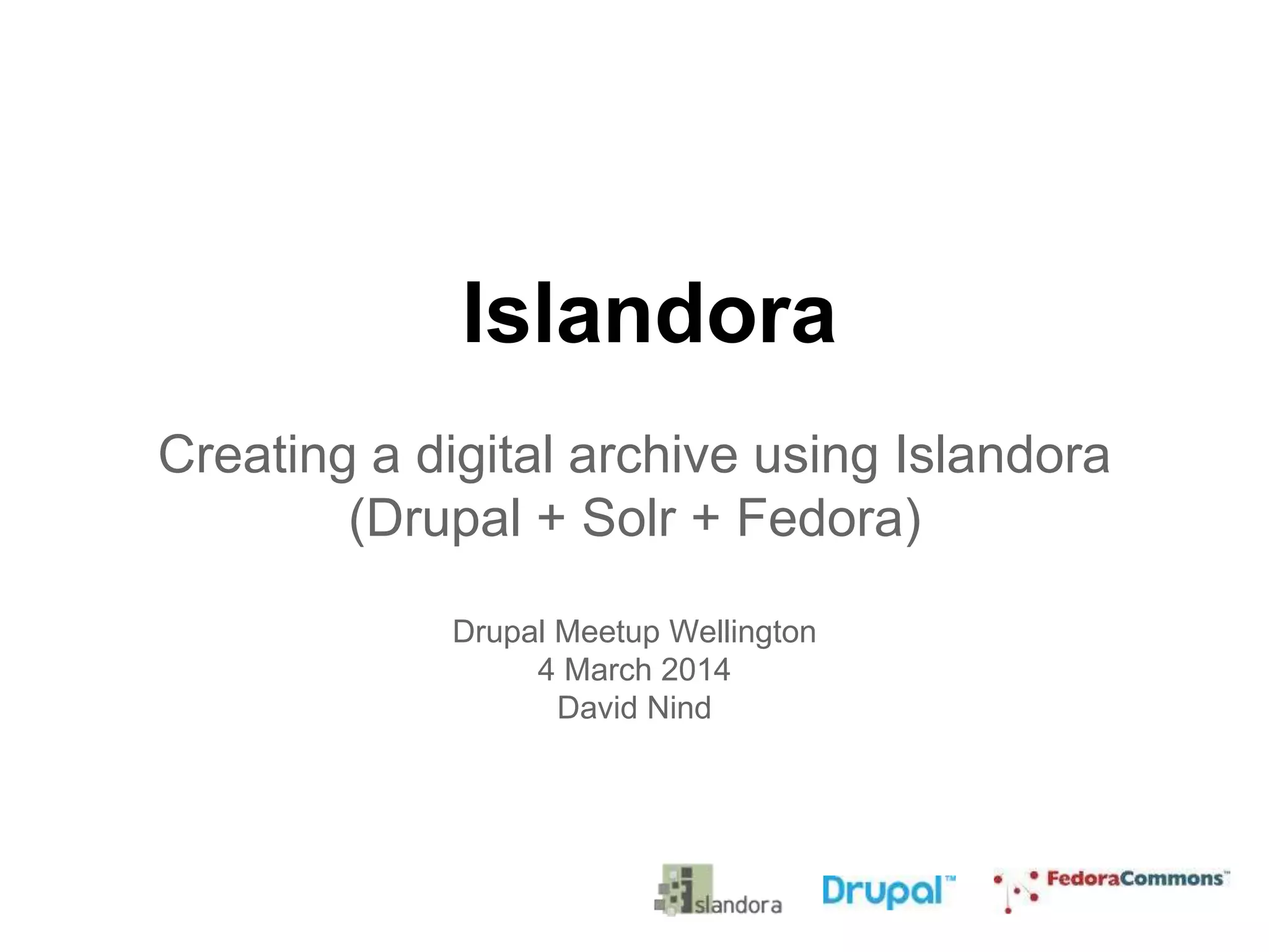 Islandora
Creating a digital archive using Islandora
(Drupal + Solr + Fedora)
Drupal Meetup Wellington
4 March 2014
David Nind