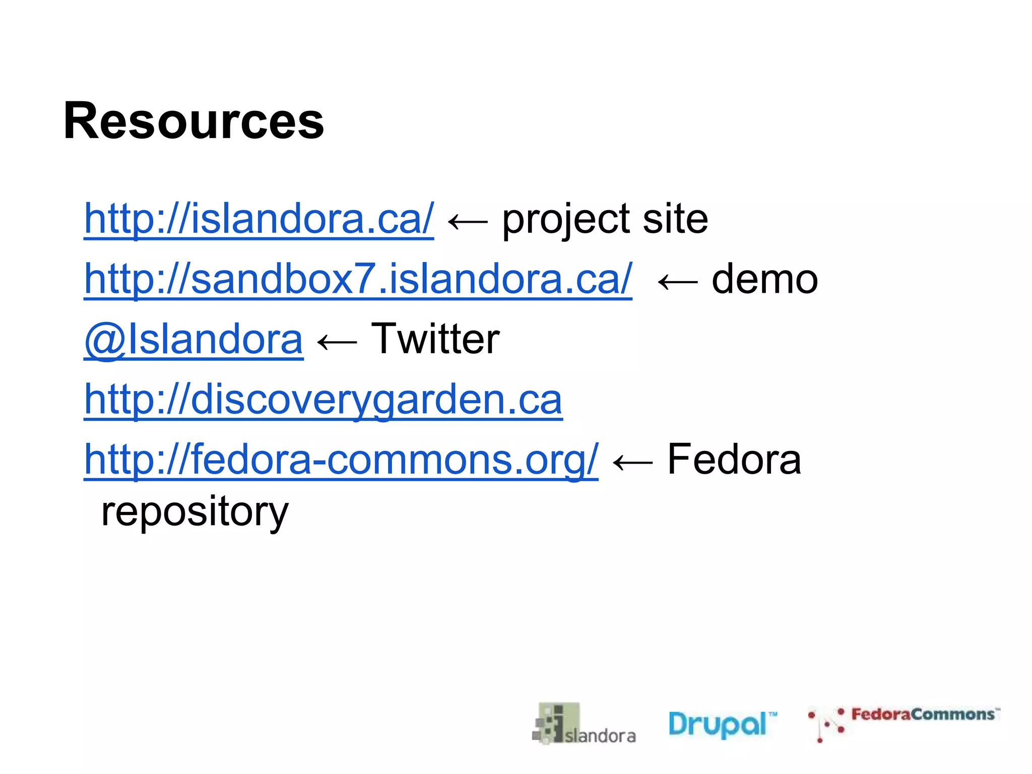 Resources
http://islandora.ca/ ← project site
http://sandbox7.islandora.ca/ ← demo
@Islandora ← Twitter
http://discoverygarden.ca
http://fedora-commons.org/ ← Fedora
repository