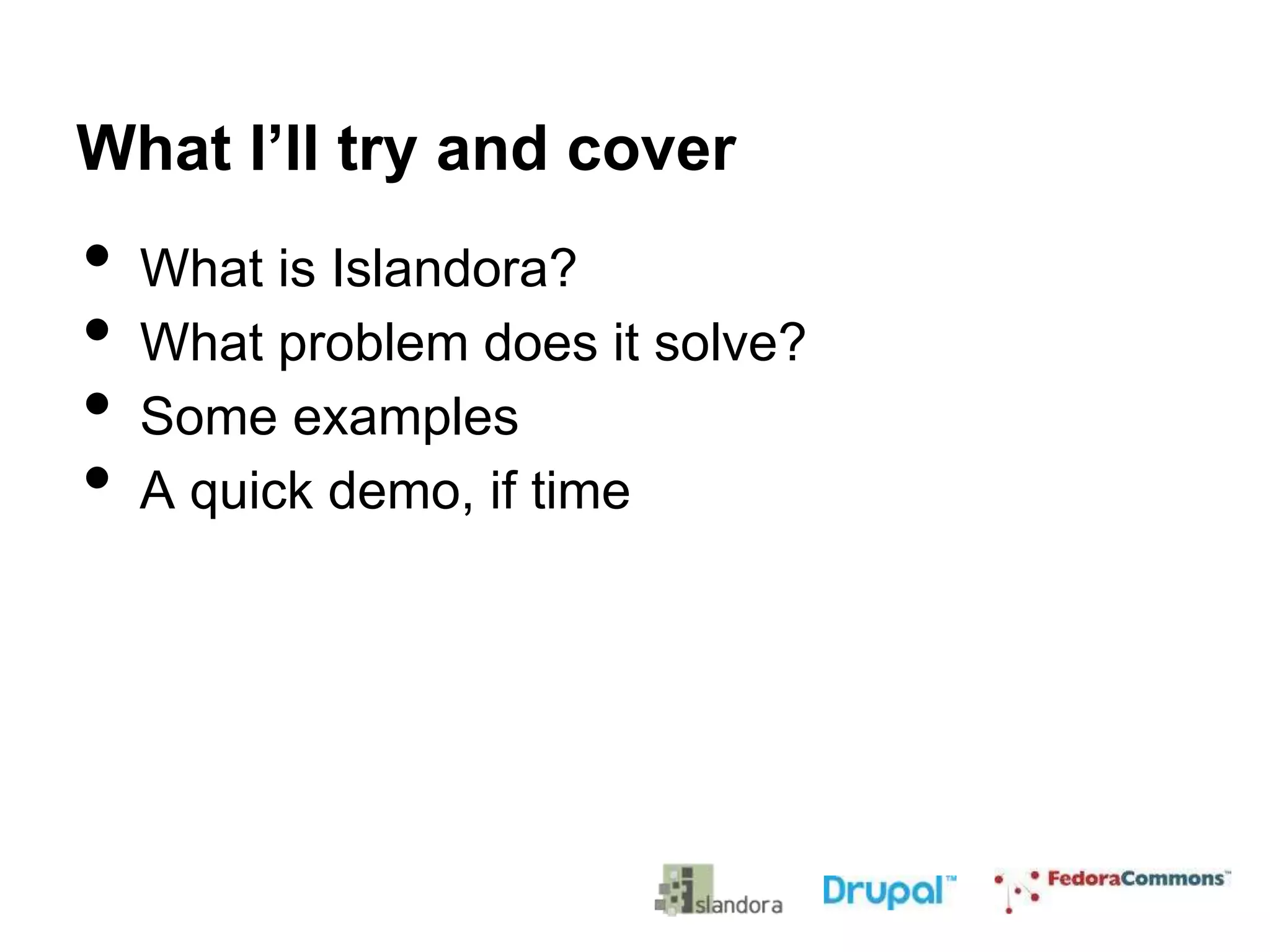 What I’ll try and cover
•
•
•
•
What is Islandora?
What problem does it solve?
Some examples
A quick demo, if time