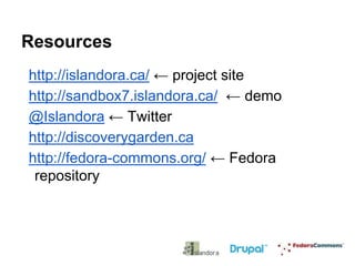 Resources
http://islandora.ca/ ← project site
http://sandbox7.islandora.ca/ ← demo
@Islandora ← Twitter
http://discoverygarden.ca
http://fedora-commons.org/ ← Fedora
repository

 