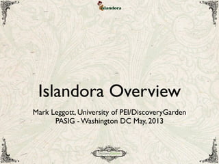 Islandora Overview
Mark Leggott, University of PEI/DiscoveryGarden
PASIG - Washington DC May, 2013
 