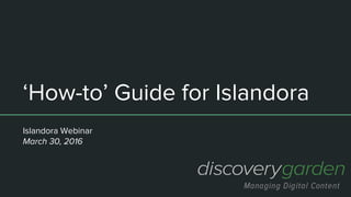 ‘How-to’ Guide for Islandora
Islandora Webinar
March 30, 2016
 