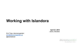 Working with Islandora
April 21, 2015
Jasna, Slovakia
Erin Tripp, discoverygarden
erin@discoverygarden.ca
@eeohalloran
 